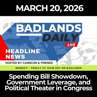 Badlands Daily: 3/20/26 - Spending Bill Showdown, Government Leverage, and Political Theater in Congress