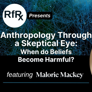 RfRx - Anthropology Through a Skeptical Eye: When do Beliefs Become Harmful? Featuring Malorie Mackey