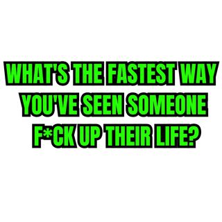 What's the fastest way you've seen someone f*ck up their life?