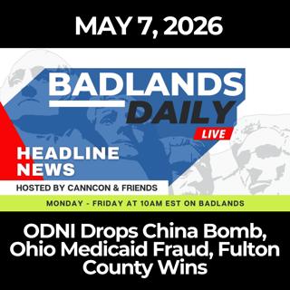 Badlands Daily: 5/7/26 - ODNI Drops China Bomb, Ohio Medicaid Fraud, Fulton County Wins