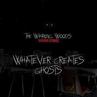 Whatever Creates Ghosts