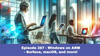 Episode 387 – Windows on ARM: Physical Hardware vs Virtual Machines, App Compatibility, and Other Considerations