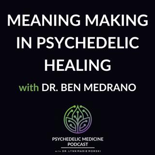 Meaning Making in Psychedelic Healing with Dr. Ben Medrano