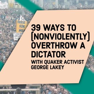 39 Ways to (Nonviolently) Overthrow a Dictator with Quaker Activist George Lakey (re-release)