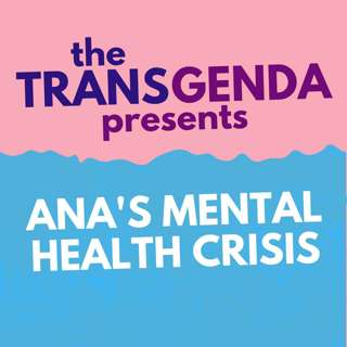 the Transgenda Presents: Ana's Mental Health Crisis