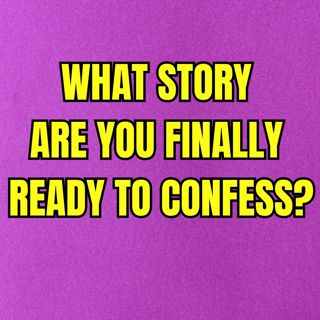 What story are you finally ready to confess?