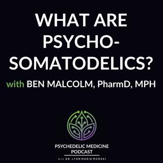 What are Psychosomatodelics? with Ben Malcolm, PharmD, MPH