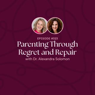 Episode 323: Parenting Through Regret and Repair with Dr. Alexandra Solomon