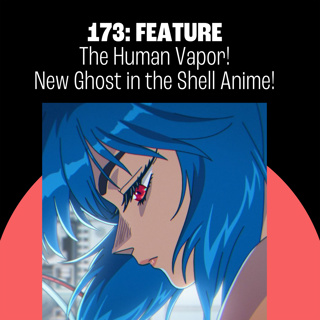 173: The Human Vapor! New Ghost in the Shell Anime! Totally Insane Toy Collections!