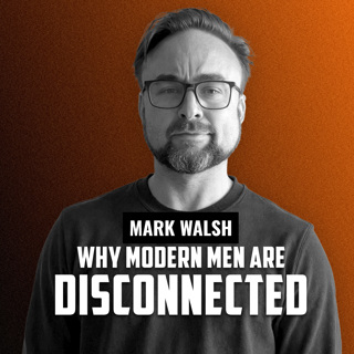 MARK WALSH | Why Modern Men Are Disconnected