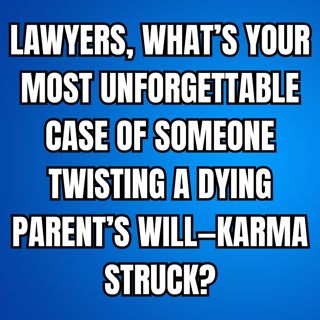 LAWYERS, What’s Your Most UNFORGETTABLE Case of Someone TWISTING a Dying Parent’s Will—KARMA Struck?