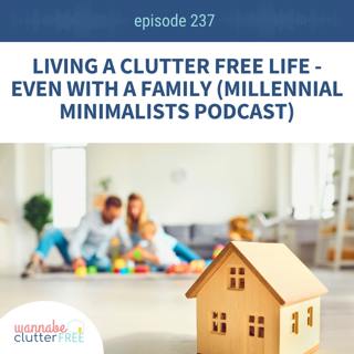 Living a Clutter Free Life - Even with a Family (Millennial Minimalists Podcast) (Ep 237)