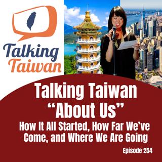 Ep 254 | Talking Taiwan "About Us" How It All Started, How Far We've Come, and Where We Are Going