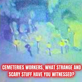 CEMETERY WORKERS, What Strange And Scary Stuff Have You Witnessed?