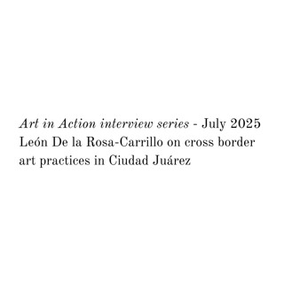 Art in Action interview - León De la Rosa-Carrillo on cross border art practices in Ciudad Juárez