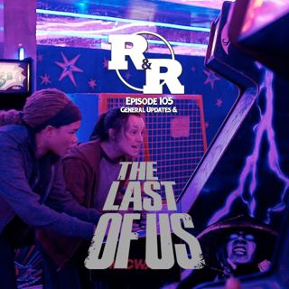 R&R 105: General Updates & The Last Of Us Catch Up
