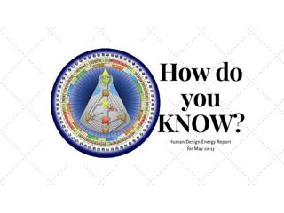 How Do We KNOW? - Human Design Weekly Report 5-10 to 5-15-18