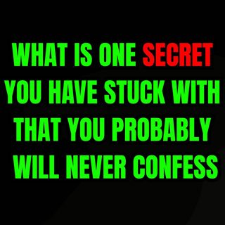What is one secret you have stuck with that you probably will never confess?
