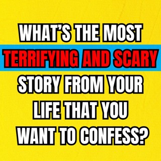 What’s the most terrifying and scary story from your life that you want to confess?