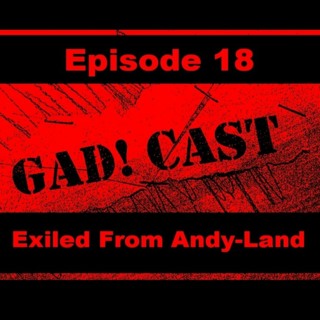 GAD!cast Episode 18 : Exiled From Andy-Land