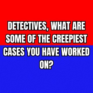 Detectives, What are Some of the Creepiest Cases You Have Worked On?