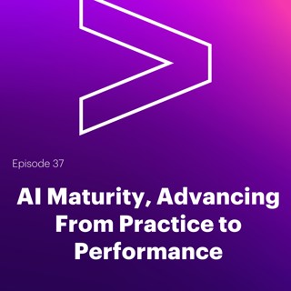 AI Leaders Podcast #37: AI Maturity, Advancing From Practice to Performance