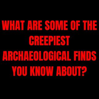 What are some of the Creepiest Archaeological finds you know about?
