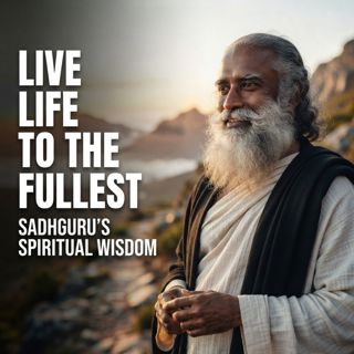 Live Life to the Fullest | Sadhguru’s Spiritual Wisdom