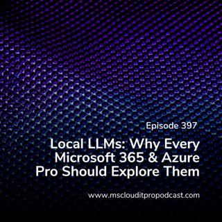 Episode 397 – Local LLMs: Why Every Microsoft 365 & Azure Pro Should Explore Them