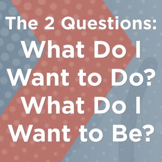The Two Questions: What Do I Want to Do? What Do I Want to Be?