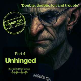 Unhinged part 4 - Double, double, toil and trouble! The Padded Cell Podcast