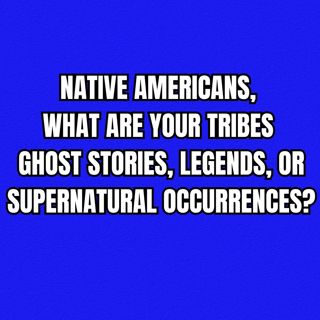 Native Americans, what are your tribes ghost stories, legends, or supernatural occurrences?