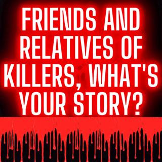 Friends And Relatives Of Killers, What's Your Story?