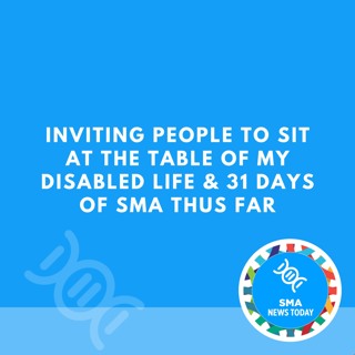 Inviting People to Sit at the Table of My Disabled Life & 31 Days of SMA Thus Far