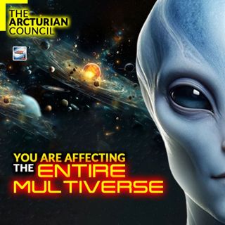 The Arcturian Council - You Are Affecting The Entire Multiverse
