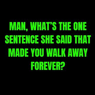 MAN, What’s The ONE SENTENCE She Said That Made You Walk Away FOREVER?