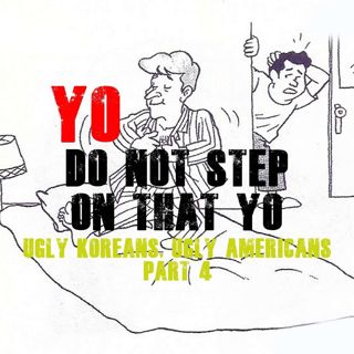 Yo, Don’t Step on the Yo! | “Ugly Koreans, Ugly Americans” part 4