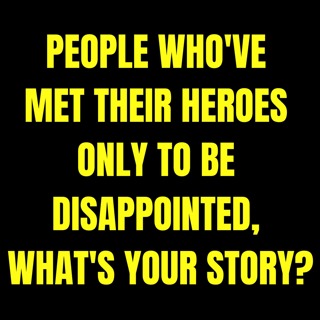 People Who've Met Their Heroes Only To Be Disappointed, What's Your Story?