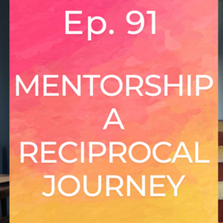 Ep. 91 | Mentorship A Reciprocal Journey