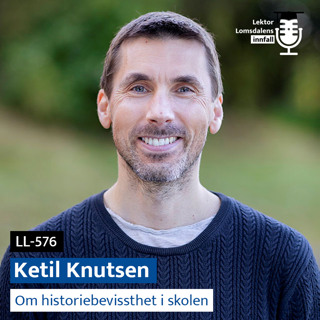 LL-576: Ketil Knutsen om historiebevissthet i skolen