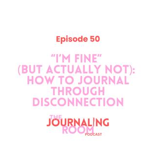 Episode 50: "I'm Fine" (but actually not): How to Journal Through Disconnection
