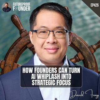 426 | How Founders Can Turn AI Whiplash Into Strategic Focus | David Fung