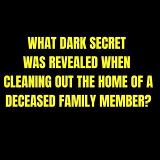 What Dark Secret Was Revealed When Cleaning Out The Home Of A Deceased Family Member?