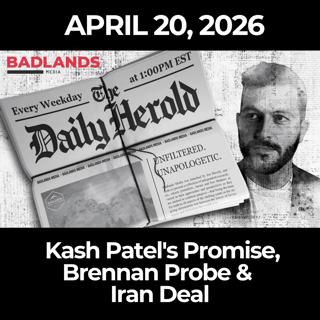 The Daily Herold: 4/20/26 - Kash Patel's Promise, Brennan Probe & Iran Deal