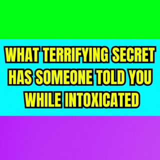 What terrifying secret has someone told you while intoxicated