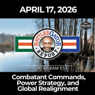 RattlerGator Report: 4/17/26 - Combatant Commands, Power Strategy, and Global Realignment