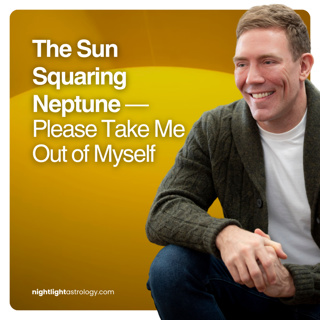 The Sun Squaring Neptune — Please Take Me Out of Myself