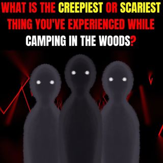 What is the Creepiest or Scariest thing you've experienced while Camping in the Woods?