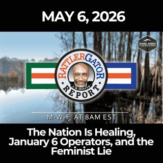 RattlerGator Report: 5/6/26 - The Nation Is Healing, January 6 Operators, and the Feminist Lie
