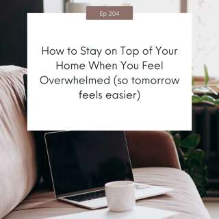 How to Stay on Top of Your Home When You Feel Overwhelmed (so tomorrow feels easier) #204